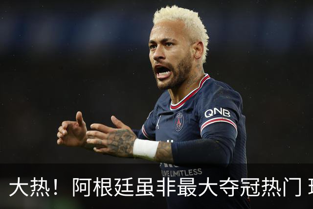 大热！阿根廷虽非最大夺冠热门 球迷投入资金却最多