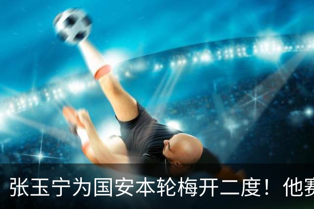 张玉宁为国安本轮梅开二度！他赛后只提一个要求，希望能不断进球