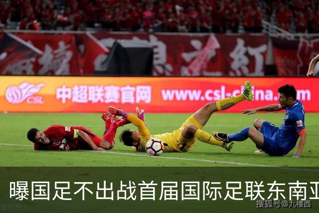曝国足不出战首届国际足联东南亚杯 窗口期将参加邀请赛