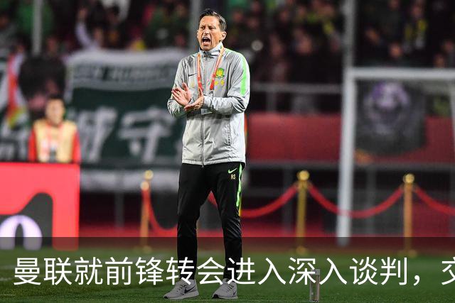 曼联就前锋转会进入深入谈判，交易附带2.71，亿元买断条款