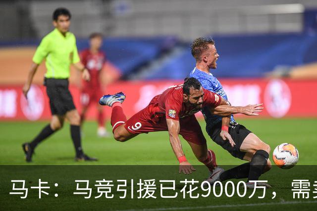 马卡：马竞引援已花9000万，需卖五将才能继续引援