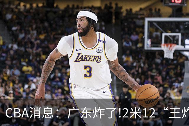 CBA消息：广东炸了!2米12“王炸战神”强势加盟,无缘签下胡金秋？